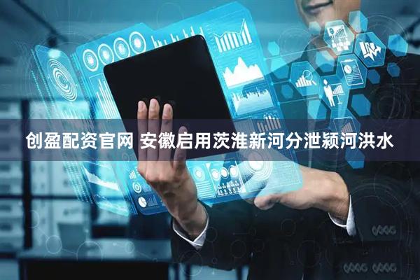 创盈配资官网 安徽启用茨淮新河分泄颍河洪水
