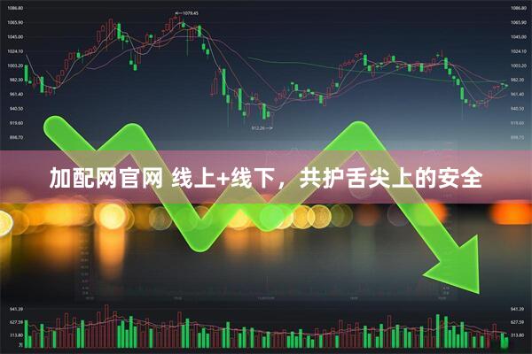 加配网官网 线上+线下，共护舌尖上的安全